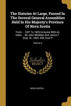 portada The Statutes At Large, Passed In The Several General Assemblies Held In His Majesty's Province Of Nova Scotia: From ... 1827 To 1835 Inclusive With An (en Inglés)