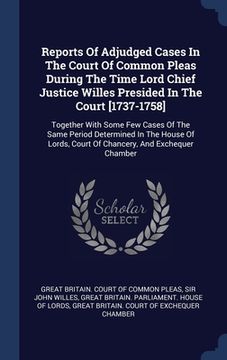 portada Reports Of Adjudged Cases In The Court Of Common Pleas During The Time Lord Chief Justice Willes Presided In The Court [1737-1758]: Together With Some