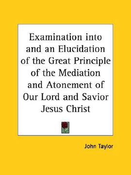 portada examination into and an elucidation of the great principle of the mediation and atonement of our lord and savior jesus christ (in English)