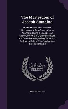 portada The Martyrdom of Joseph Standing: or, The Murder of a "Mormon" Missionary. A True Story. Also an Appendix, Giving a Succint [sic] Description of the U (en Inglés)