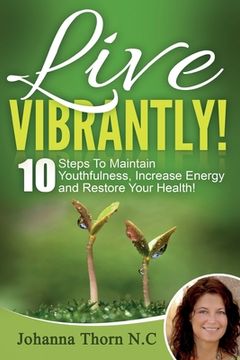 portada Live Vibrantly!: 10 Steps To Maintain Youthfulness, Increase Energy and Restore Your Health! (en Inglés)