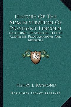 portada history of the administration of president lincoln: including his speeches, letters, addresses, proclamations anincluding his speeches, letters, addre (in English)