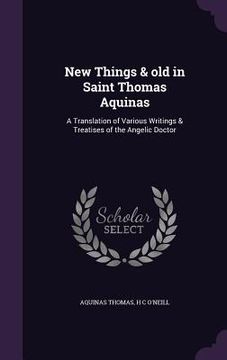 portada New Things & old in Saint Thomas Aquinas: A Translation of Various Writings & Treatises of the Angelic Doctor (en Inglés)