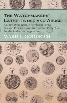 portada The Watchmakers' Lathe - Its use and Abuse - A Study of the Lathe in its Various Forms, Past and Present, its construction and Proper Uses. For the St (in English)