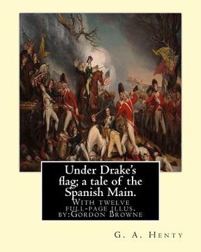 portada Under Drake's flag; a tale of the Spanish Main. With twelve full-page illus. by: : Gordon Browne--Gordon Frederick Browne (15 April 1858 - 27 May 1932 (en Inglés)