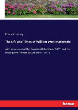 portada The Life and Times of William Lyon Mackenzie: with an account of the Canadian Rebellion of 1837, and the subsequent frontier disturbances - Vol. 2 (en Inglés)