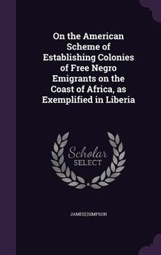 portada On the American Scheme of Establishing Colonies of Free Negro Emigrants on the Coast of Africa, as Exemplified in Liberia (en Inglés)