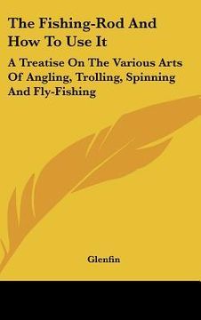 portada the fishing-rod and how to use it: a treatise on the various arts of angling, trolling, spinning and fly-fishing (en Inglés)