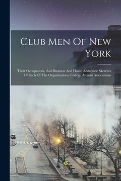 portada Club Men Of New York: Their Occupations, And Business And Home Addresses: Sketches Of Each Of The Organizations: College Alumni Associations (en Inglés)