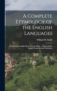 portada A Complete Etymology of the English Languages: Containing the Anglo-Saxon, French, Dutch. Roots and the English Words Derived Therefrom (en Inglés)