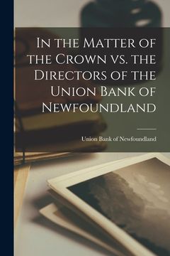 portada In the Matter of the Crown Vs. the Directors of the Union Bank of Newfoundland [microform]