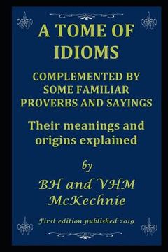 portada A Tome of Idioms: COMPLEMENTED BY SOME FAMILIAR PROVERBS AND SAYINGS Their meanings and origins explained (en Inglés)