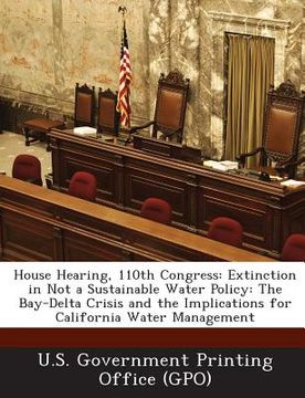 portada House Hearing, 110th Congress: Extinction in Not a Sustainable Water Policy: The Bay-Delta Crisis and the Implications for California Water Managemen (en Inglés)