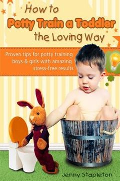 portada How to Potty Train a Toddler the Loving Way: Proven Tips for Potty Training Boys and Girls with Amazing Stress-Free Results