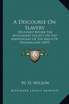 portada a discourse on slavery: delivered before the antislavery society on the anniversary of the birth of washington (1839)