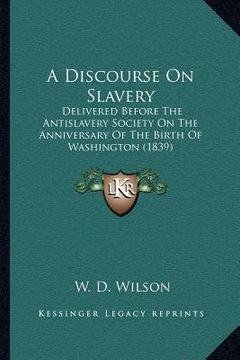 portada a discourse on slavery: delivered before the antislavery society on the anniversary of the birth of washington (1839) (en Inglés)