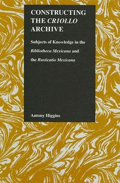 portada constructing the criollo archive: subjects of knowledge in the bibliotheca mexicana and the rusticatio mexicana (en Inglés)
