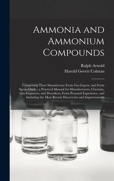 portada Ammonia and Ammonium Compounds: Comprising Their Manufacture From Gas-liquor, and From Spent-oxide; a Practical Manual for Manufacturers, Chemists, Ga