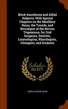 portada Block Anesthesia and Allied Subjects, With Special Chapters on the Maxillary Sinus, the Tonsils, and Neuralgias of the Nervus Trigeminus, for Oral Sur (en Inglés)