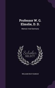 portada Professor W. G. Elmslie, D. D.: Memoir And Sermons (in English)