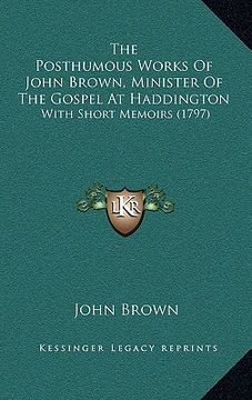portada the posthumous works of john brown, minister of the gospel at haddington: with short memoirs (1797) (in English)
