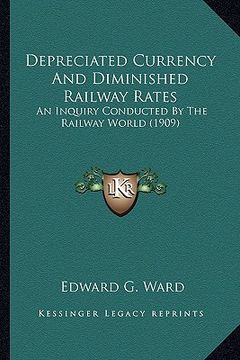 portada depreciated currency and diminished railway rates: an inquiry conducted by the railway world (1909)