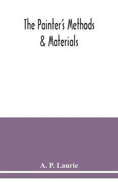 portada The painter's methods & materials: the handling of pigments in oil, tempera, water-colour & in mural painting, the preparation of grounds & canvas, & (en Inglés)