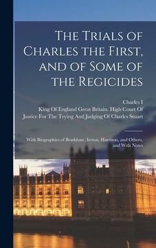 portada The Trials of Charles the First, and of Some of the Regicides: With Biographies of Bradshaw, Ireton, Harrison, and Others, and With Notes (en Inglés)