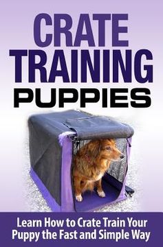 portada Crate Training Puppies: Learn How to Crate Train Your Dog the Fast and Easy Way