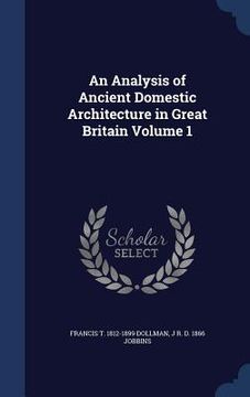portada An Analysis of Ancient Domestic Architecture in Great Britain Volume 1 (en Inglés)
