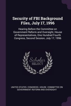 portada Security of FBI Background Files, July 17, 1996: Hearing Before the Committee on Government Reform and Oversight, House of Representatives, One Hundre (en Inglés)