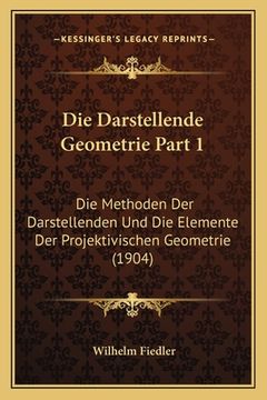 portada Die Darstellende Geometrie Part 1: Die Methoden Der Darstellenden Und Die Elemente Der Projektivischen Geometrie (1904) (en Alemán)