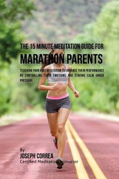 portada The 15 Minute Meditation Guide for Marathons Parents: Teaching Your Kids Meditation to Enhance Their Performance by Controlling Their Emotions and Sta