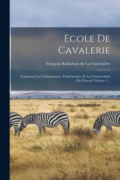 portada Ecole De Cavalerie: Contenant La Connoissance, L'instruction, Et La Conservation Du Cheval, Volume 1... (en Francés)
