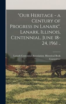 portada "Our Heritage - a Century of Progress in Lanark". Lanark, Illinois, Centennial, June 18-24, 1961 ..