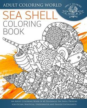 portada Sea Shell Coloring Book: An Adult Coloring Book of 40 Zentangle Sea Shell Designs for Ocean, Nautical, Underwater and Seaside Enthusiasts