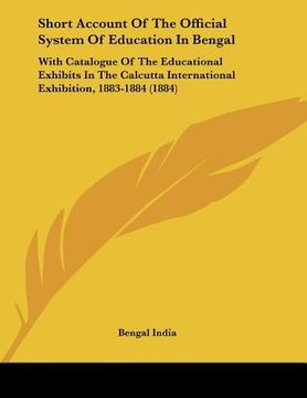 portada short account of the official system of education in bengal: with catalogue of the educational exhibits in the calcutta international exhibition, 1883