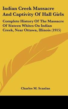 portada indian creek massacre and captivity of hall girls: complete history of the massacre of sixteen whites on indian creek, near ottawa, illinois (1915) (en Inglés)
