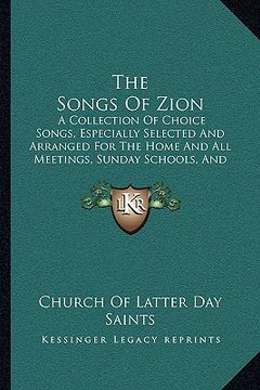 portada the songs of zion: a collection of choice songs, especially selected and arranged for the home and all meetings, sunday schools, and gath (en Inglés)