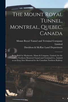 portada The Mount Royal Tunnel, Montreal, Quebec, Canada: Being Built by Mackenzie, Mann & Company, Limited, for the Canadian Northern Montreal Tunnel and Ter (en Inglés)