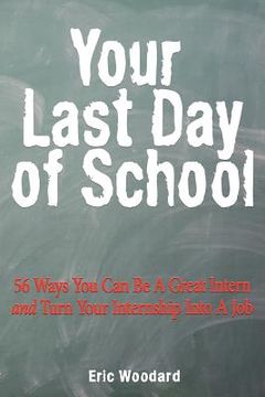 portada your last day of school: 56 ways you can be a great intern and turn your internship into a job (en Inglés)