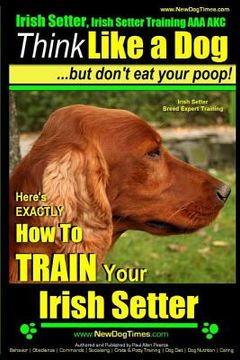 portada Irish Setter, Irish Setter Training AAA AKC: Think Like a Dog But Don't Eat Your Poop! Irish Setter Breed Expert Training: Here's EXACTLY How to Train (en Inglés)