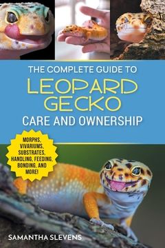 portada The Complete Guide to Leopard Gecko Care and Ownership: Covering Morphs, Vivariums, Substrates, Handling, Feeding, Bonding, Shedding, Tail Loss, Breed (en Inglés)