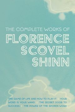portada The Complete Works of Florence Scovel Shinn: The Game of Life and how to Play it; Your Word is Your Wand; The Secret Door to Success; And the Power of the Spoken Word (en Inglés)