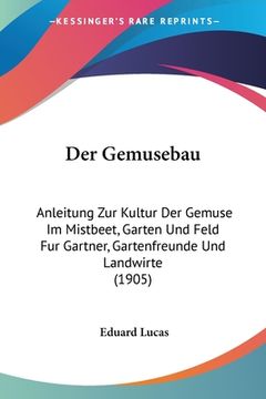 portada Der Gemusebau: Anleitung Zur Kultur Der Gemuse Im Mistbeet, Garten Und Feld Fur Gartner, Gartenfreunde Und Landwirte (1905) (in German)