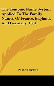 portada the teutonic name system applied to the family names of france, england, and germany (1864) (en Inglés)