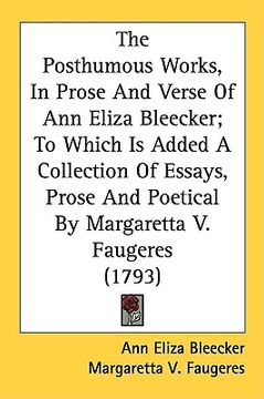 portada the posthumous works, in prose and verse of ann eliza bleecker; to which is added a collection of essays, prose and poetical by margaretta v. faugeres (in English)