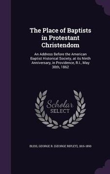 portada The Place of Baptists in Protestant Christendom: An Address Before the American Baptist Historical Society, at its Ninth Anniversary, in Providence, R (en Inglés)