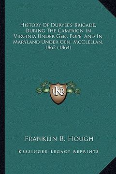 portada history of duryee's brigade, during the campaign in virginiahistory of duryee's brigade, during the campaign in virginia under gen. pope, and in maryl (in English)