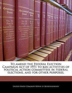 portada to amend the federal election campaign act of 1971 to ban activities of political action committees in federal elections, and for other purposes. (en Inglés)